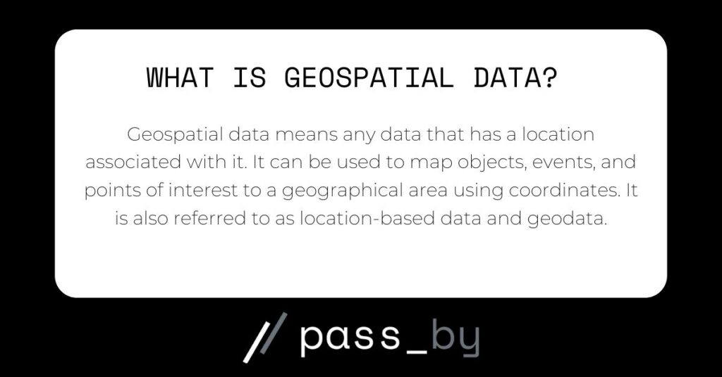 Geospatial data defined as s any data that has a location associated with it. It can be used to map objects, events, and points of interest.